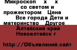 Микроскоп 100х-750х zoom, со светом и прожектором › Цена ­ 1 990 - Все города Дети и материнство » Другое   . Алтайский край,Новоалтайск г.